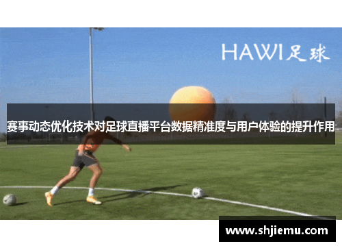 赛事动态优化技术对足球直播平台数据精准度与用户体验的提升作用